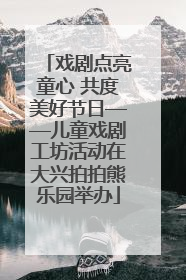 戏剧点亮童心 共度美好节日——儿童戏剧工坊活动在大兴拍拍熊乐园举办