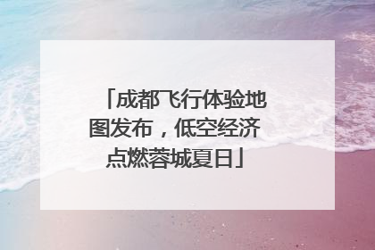 成都飞行体验地图发布，低空经济点燃蓉城夏日