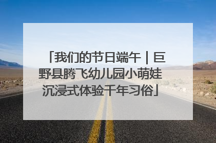 我们的节日端午｜巨野县腾飞幼儿园小萌娃沉浸式体验千年习俗
