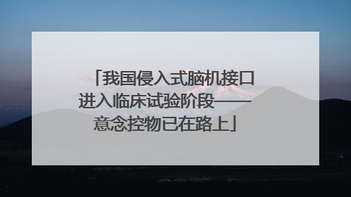 我国侵入式脑机接口进入临床试验阶段——意念控物已在路上