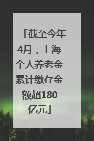 截至今年4月,上海个人养老金累计缴存金额超180亿元