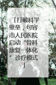 打破科学壁垒，句容市人民医院启动“骨科康复一体化”诊疗模式