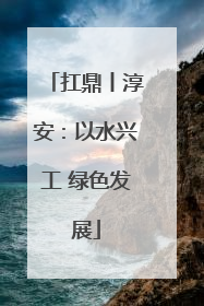扛鼎丨淳安：以水兴工 绿色发展