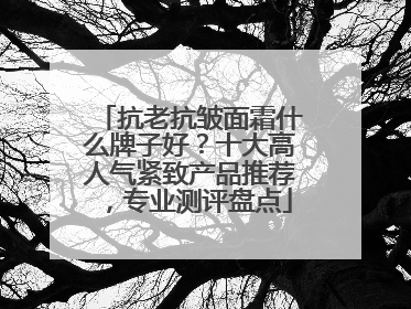 抗老抗皱面霜什么牌子好？十大高人气紧致产品推荐，专业测评盘点