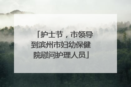 护士节，市领导到滨州市妇幼保健院慰问护理人员