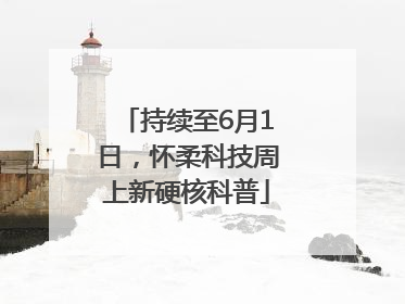 持续至6月1日，怀柔科技周上新硬核科普