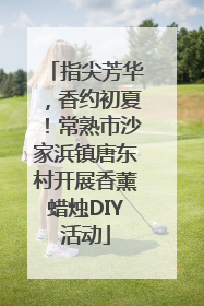 指尖芳华，香约初夏！常熟市沙家浜镇唐东村开展香薰蜡烛DIY活动