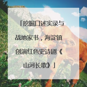 挖掘口述实录与战地家书，海淀镇创演红色史诗剧《山河长歌》