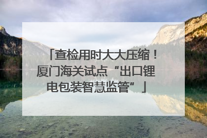 查检用时大大压缩！厦门海关试点“出口锂电包装智慧监管”