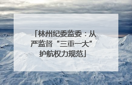 林州纪委监委：从严监督“三重一大” 护航权力规范