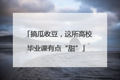 摘瓜收豆，这所高校毕业课有点“甜”