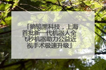 摘镜黑科技，上海首批新一代机器人全飞秒机器助力公益近视手术极速升级