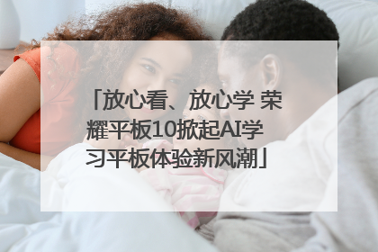 放心看、放心学 荣耀平板10掀起AI学习平板体验新风潮
