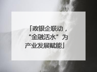 政银企联动，“金融活水”为产业发展赋能