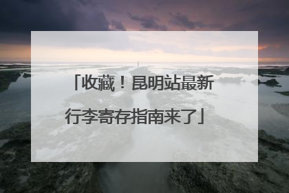 收藏！昆明站最新行李寄存指南来了