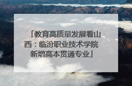 教育高质量发展看山西：临汾职业技术学院新增高本贯通专业