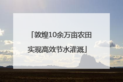 敦煌10余万亩农田实现高效节水灌溉