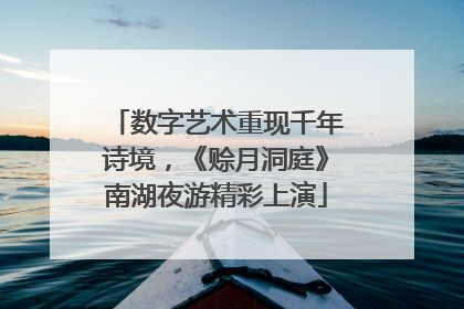 数字艺术重现千年诗境，《赊月洞庭》南湖夜游精彩上演