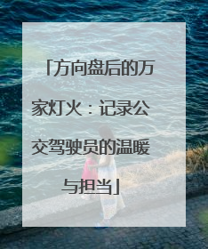 方向盘后的万家灯火：记录公交驾驶员的温暖与担当