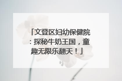 文登区妇幼保健院：探秘牛奶王国，童趣无限乐翻天！