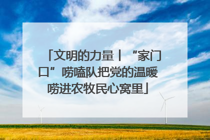 文明的力量丨“家门口”唠嗑队把党的温暖唠进农牧民心窝里