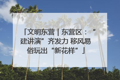 文明东营｜东营区：“建讲演”齐发力 移风易俗玩出“新花样”
