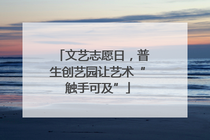 文艺志愿日，普生创艺园让艺术“触手可及”