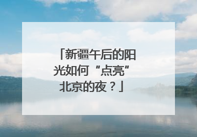 新疆午后的阳光如何“点亮”北京的夜？