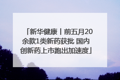 新华健康丨前五月20余款1类新药获批 国内创新药上市跑出加速度