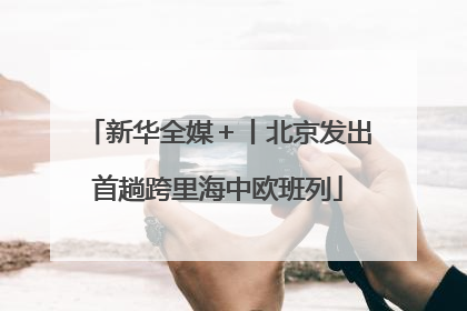 新华全媒＋丨北京发出首趟跨里海中欧班列