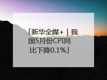 新华全媒+｜我国5月份CPI同比下降0.1%