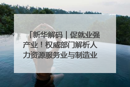 新华解码｜促就业强产业！权威部门解析人力资源服务业与制造业融合发展试点