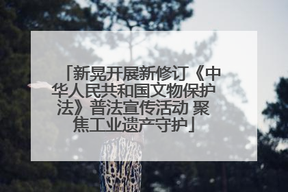 新晃开展新修订《中华人民共和国文物保护法》普法宣传活动 聚焦工业遗产守护