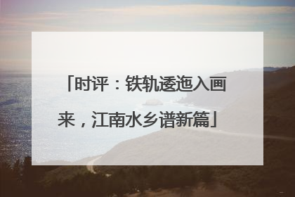 时评：铁轨逶迤入画来，江南水乡谱新篇