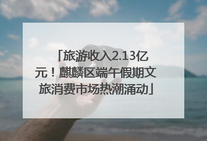 旅游收入2.13亿元！麒麟区端午假期文旅消费市场热潮涌动