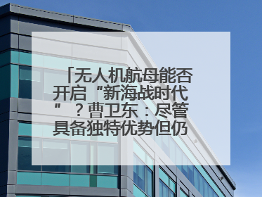 无人机航母能否开启“新海战时代”？曹卫东：尽管具备独特优势但仍无法与传统航母相提并论