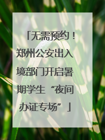 无需预约！郑州公安出入境部门开启暑期学生“夜间办证专场”