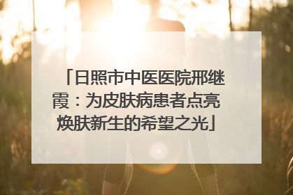 日照市中医医院邢继霞：为皮肤病患者点亮焕肤新生的希望之光