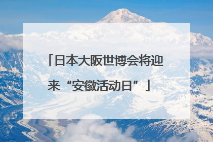 日本大阪世博会将迎来“安徽活动日”