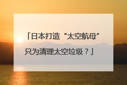 日本打造“太空航母”只为清理太空垃圾？
