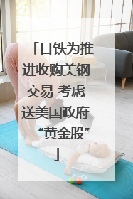 日铁为推进收购美钢交易 考虑送美国政府“黄金股”