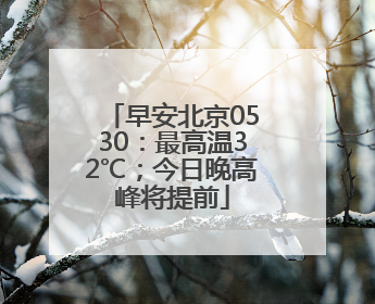 早安北京0530：最高温32℃；今日晚高峰将提前