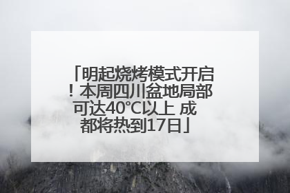 明起烧烤模式开启！本周四川盆地局部可达40℃以上 成都将热到17日