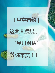 星空有约｜这两天凌晨，“星月对话”等你来赏！
