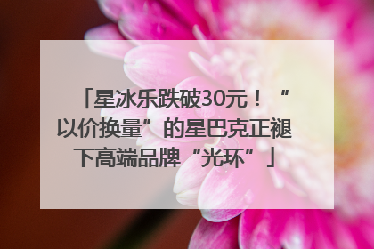星冰乐跌破30元！“以价换量”的星巴克正褪下高端品牌“光环”
