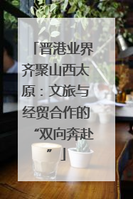 晋港业界齐聚山西太原：文旅与经贸合作的“双向奔赴”