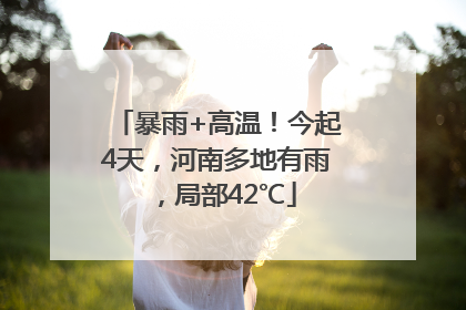 暴雨+高温！今起4天，河南多地有雨，局部42℃