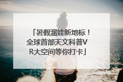 暑假溜娃新地标！全球首部天文科普VR大空间等你打卡