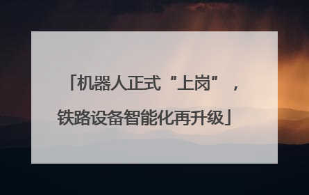 机器人正式“上岗”，铁路设备智能化再升级