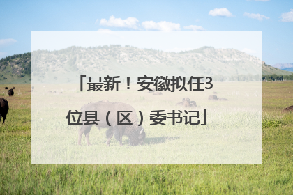 最新！安徽拟任3位县（区）委书记